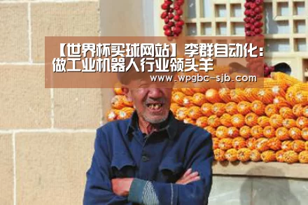 【世界杯买球网站】李群自动化:做工业机器人行业领头羊(图1) 世界杯买球网站
