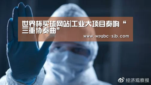 世界杯买球网站|工业大项目奏响“三重协奏曲”(图1) 世界杯买球网站
