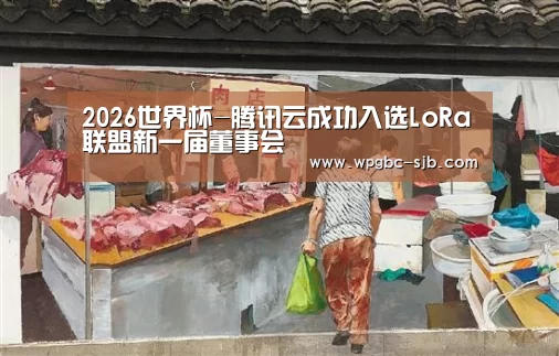 2026世界杯-腾讯云成功入选LoRa联盟新一届董事会(图2) 世界杯投注