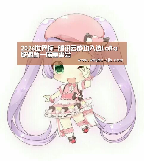 2026世界杯-腾讯云成功入选LoRa联盟新一届董事会(图4) 世界杯投注