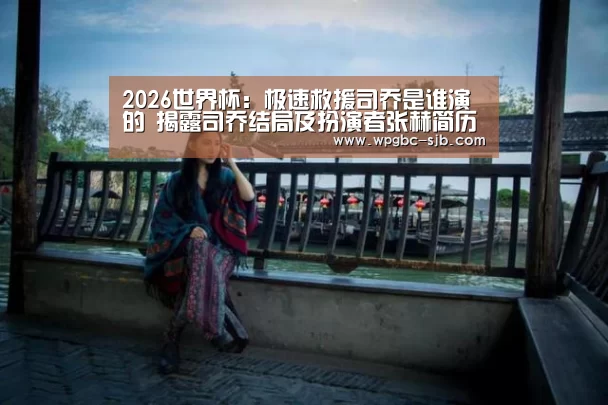 2026世界杯:极速救援司乔是谁演的 揭露司乔结局及扮演者张赫简历(图4) 世界杯外围买球